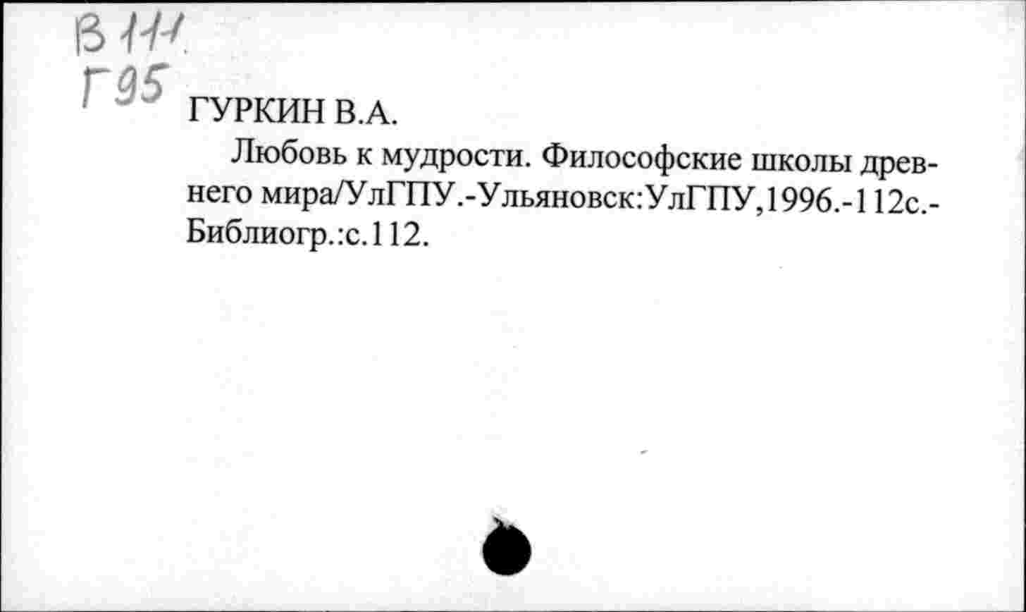 ﻿ГУРКИН В.А.
Любовь к мудрости. Философские школы древнего мира/УлГПУ.-Ульяновск:УлГПУ, 1996.-112с.-Библиогр.:с.112.